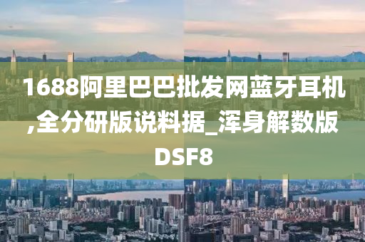 1688阿里巴巴批发网蓝牙耳机,全分研版说料据_浑身解数版DSF8