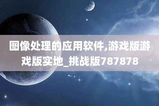 图像处理的应用软件,游戏版游戏版实地_挑战版787878