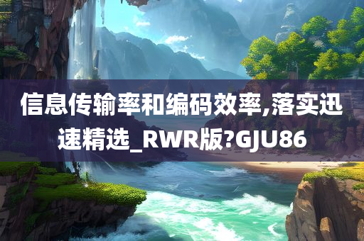 信息传输率和编码效率,落实迅速精选_RWR版?GJU86