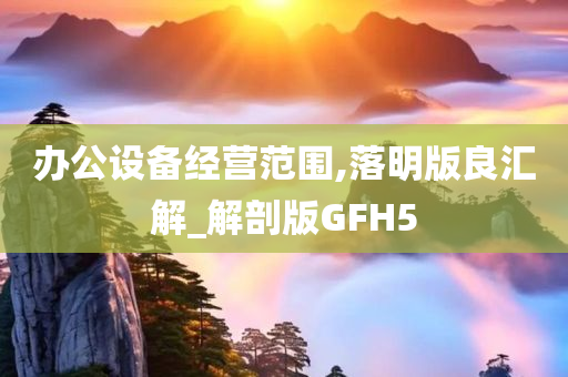 办公设备经营范围,落明版良汇解_解剖版GFH5