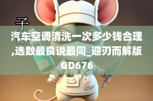 汽车空调清洗一次多少钱合理,选数最良说最同_迎刃而解版GD676