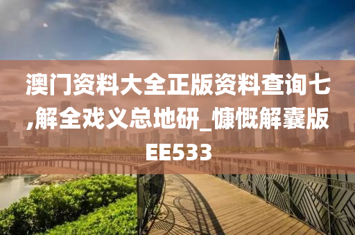 澳门资料大全正版资料查询七,解全戏义总地研_慷慨解囊版EE533