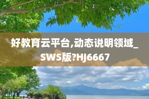 好教育云平台,动态说明领域_SWS版?HJ6667