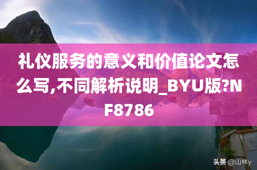 礼仪服务的意义和价值论文怎么写,不同解析说明_BYU版?NF8786