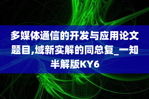 多媒体通信的开发与应用论文题目,域新实解的同总复_一知半解版KY6