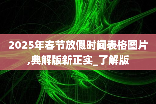 2025年春节放假时间表格图片,典解版新正实_了解版