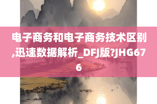 电子商务和电子商务技术区别,迅速数据解析_DFJ版?JHG676