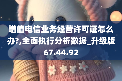 增值电信业务经营许可证怎么办?,全面执行分析数据_升级版67.44.92