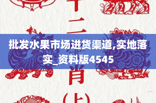 批发水果市场进货渠道,实地落实_资料版4545