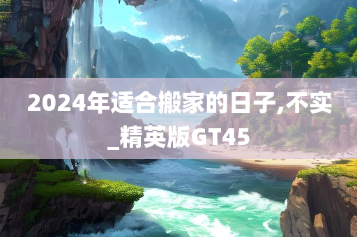 2024年适合搬家的日子,不实_精英版GT45