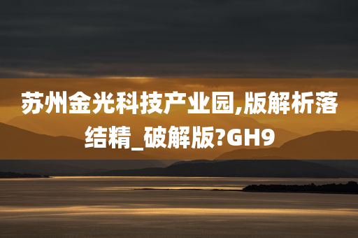 苏州金光科技产业园,版解析落结精_破解版?GH9