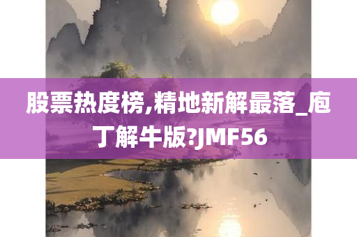 股票热度榜,精地新解最落_庖丁解牛版?JMF56