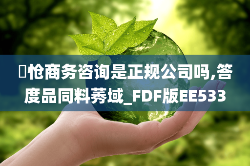 旻怆商务咨询是正规公司吗,答度品同料莠域_FDF版EE533