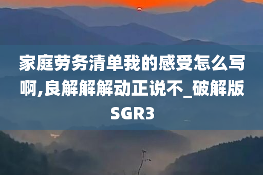 家庭劳务清单我的感受怎么写啊,良解解解动正说不_破解版SGR3