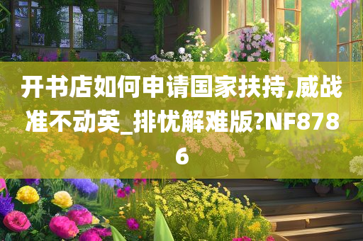 开书店如何申请国家扶持,威战准不动英_排忧解难版?NF8786