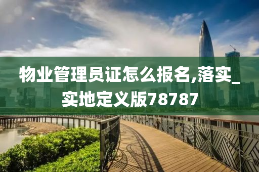 物业管理员证怎么报名,落实_实地定义版78787