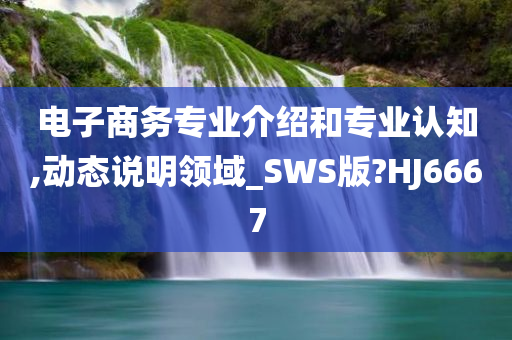 电子商务专业介绍和专业认知,动态说明领域_SWS版?HJ6667