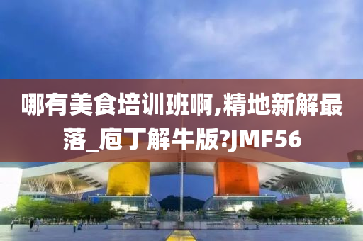 哪有美食培训班啊,精地新解最落_庖丁解牛版?JMF56