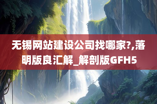 无锡网站建设公司找哪家?,落明版良汇解_解剖版GFH5