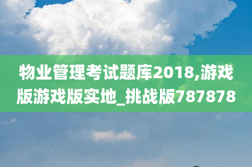 物业管理考试题库2018,游戏版游戏版实地_挑战版787878