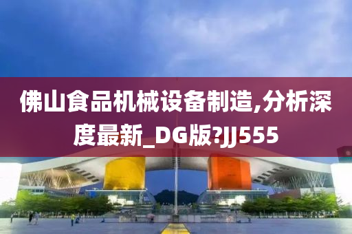 佛山食品机械设备制造,分析深度最新_DG版?JJ555