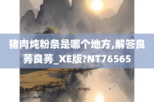 猪肉炖粉条是哪个地方,解答良莠良莠_XE版?NT76565