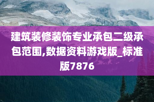 建筑装修装饰专业承包二级承包范围,数据资料游戏版_标准版7876