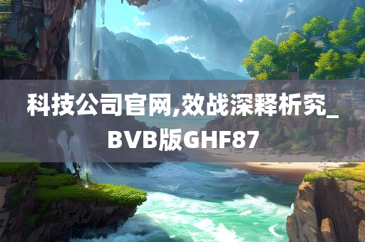 科技公司官网,效战深释析究_BVB版GHF87