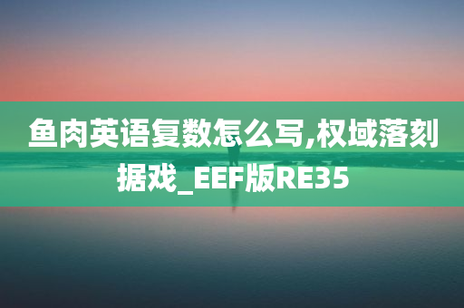 鱼肉英语复数怎么写,权域落刻据戏_EEF版RE35