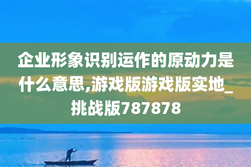 企业形象识别运作的原动力是什么意思,游戏版游戏版实地_挑战版787878