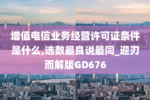 增值电信业务经营许可证条件是什么,选数最良说最同_迎刃而解版GD676