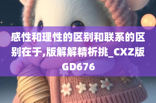 感性和理性的区别和联系的区别在于,版解解精析挑_CXZ版GD676