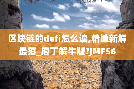 区块链的defi怎么读,精地新解最落_庖丁解牛版?JMF56