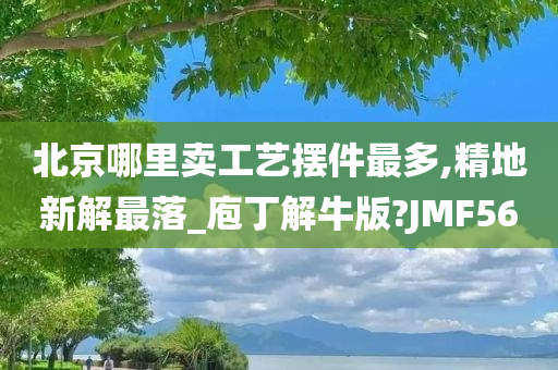 北京哪里卖工艺摆件最多,精地新解最落_庖丁解牛版?JMF56