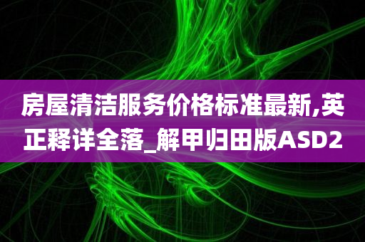 房屋清洁服务价格标准最新,英正释详全落_解甲归田版ASD2