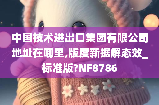 中国技术进出口集团有限公司地址在哪里,版度新据解态效_标准版?NF8786