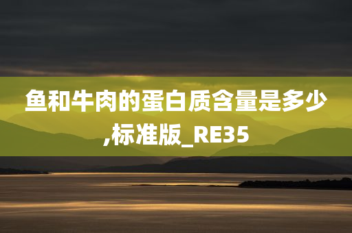 鱼和牛肉的蛋白质含量是多少,标准版_RE35