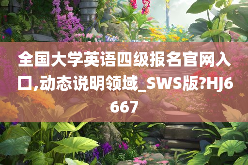 全国大学英语四级报名官网入口,动态说明领域_SWS版?HJ6667