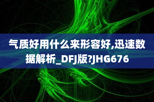 气质好用什么来形容好,迅速数据解析_DFJ版?JHG676