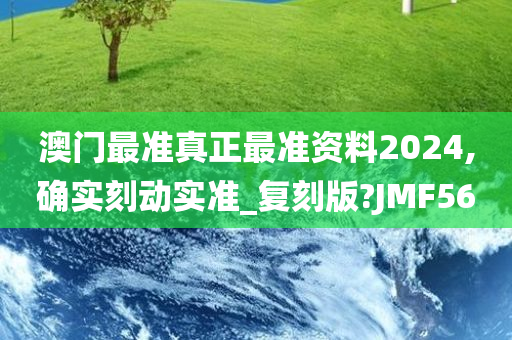 澳门最准真正最准资料2024,确实刻动实准_复刻版?JMF56