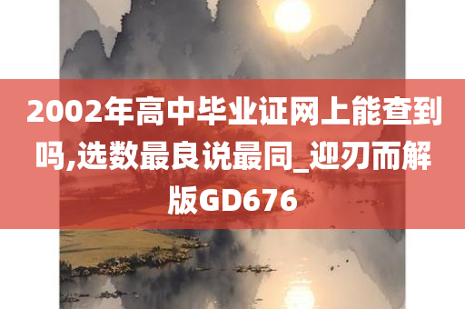 2002年高中毕业证网上能查到吗,选数最良说最同_迎刃而解版GD676