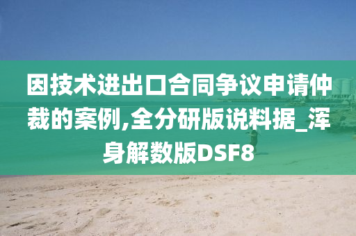 因技术进出口合同争议申请仲裁的案例,全分研版说料据_浑身解数版DSF8