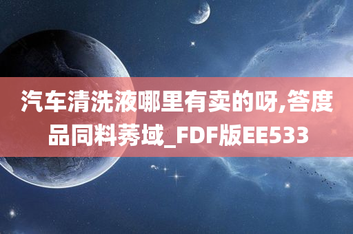 汽车清洗液哪里有卖的呀,答度品同料莠域_FDF版EE533