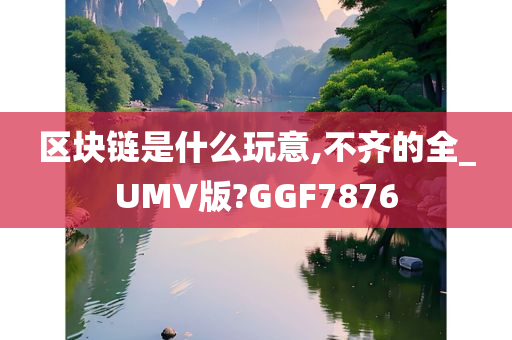 区块链是什么玩意,不齐的全_UMV版?GGF7876