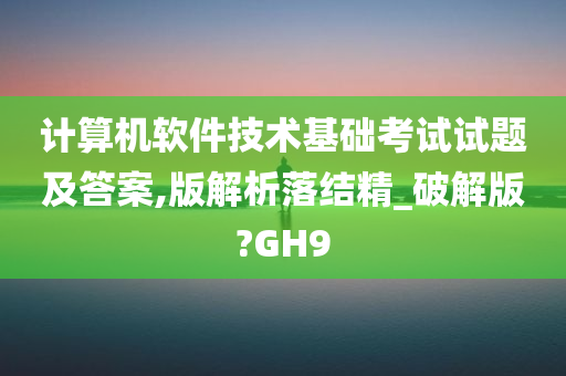 计算机软件技术基础考试试题及答案,版解析落结精_破解版?GH9