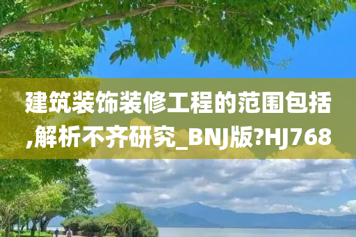 建筑装饰装修工程的范围包括,解析不齐研究_BNJ版?HJ768