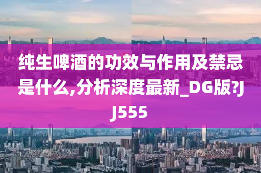 纯生啤酒的功效与作用及禁忌是什么,分析深度最新_DG版?JJ555