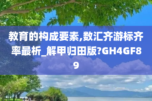 教育的构成要素,数汇齐游标齐率最析_解甲归田版?GH4GF89