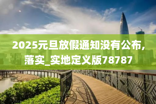 2025元旦放假通知没有公布,落实_实地定义版78787