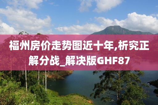 福州房价走势图近十年,析究正解分战_解决版GHF87